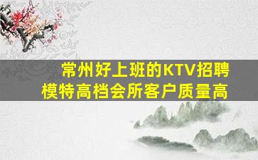 常州好上班的KTV招聘模特高档会所客户质量高