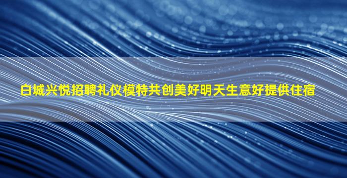 白城兴悦招聘礼仪模特共创美好明天生意好提供住宿